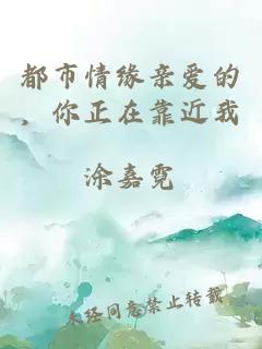 都市情缘亲爱的，你正在靠近我