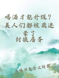 喝酒才能升级？美人们都被我迷晕了