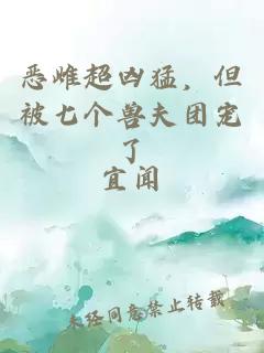恶雌超凶猛，但被七个兽夫团宠了