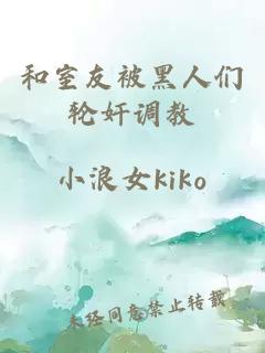 和室友被黑人们轮奸调教