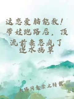 这恋爱脑能救！带娃跑路后，顶流前妻急疯了