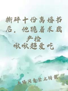 撕碎十份离婚书后，他跪着求我产检