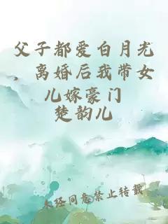 父子都爱白月光，离婚后我带女儿嫁豪门