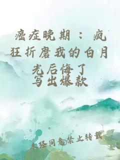 癌症晚期 ：疯狂折磨我的白月光后悔了