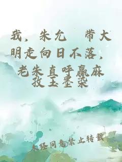 我，朱允熥带大明走向日不落，老朱直呼赢麻