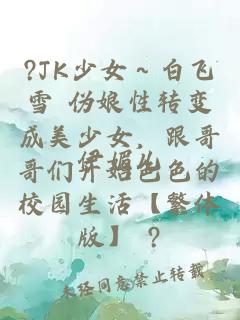 ?JK少女～白飞雪 伪娘性转变成美少女，跟哥哥们开始色色的校园生活【繁体版】 ?