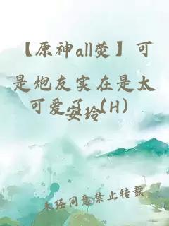 【原神all荧】可是炮友实在是太可爱了（H）