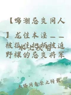【鸣潮忌炎同人】龙性本淫——被抓住把柄被迫野裸的忌炎将军