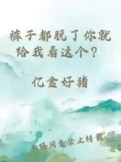 裤子都脱了你就给我看这个？